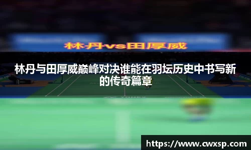 林丹与田厚威巅峰对决谁能在羽坛历史中书写新的传奇篇章